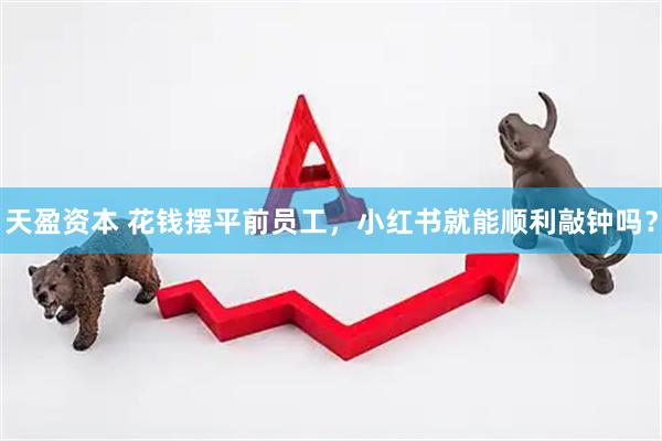 天盈资本 花钱摆平前员工，小红书就能顺利敲钟吗？