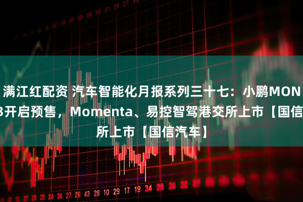 满江红配资 汽车智能化月报系列三十七：小鹏MONA L03开启预售，Momenta、易控智驾港交所上市【国信汽车】