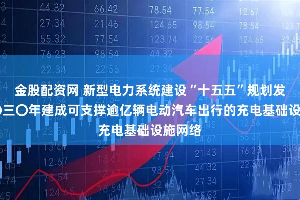 金股配资网 新型电力系统建设“十五五”规划发布 二〇三〇年建成可支撑逾亿辆电动汽车出行的充电基础设施网络