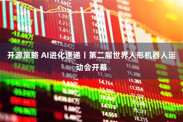 开源策略 AI进化速递丨第二届世界人形机器人运动会开幕
