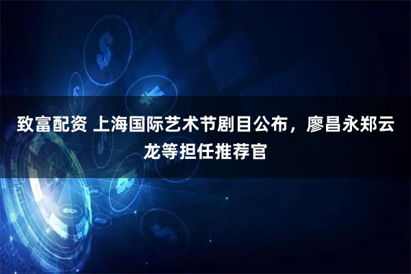 致富配资 上海国际艺术节剧目公布，廖昌永郑云龙等担任推荐官