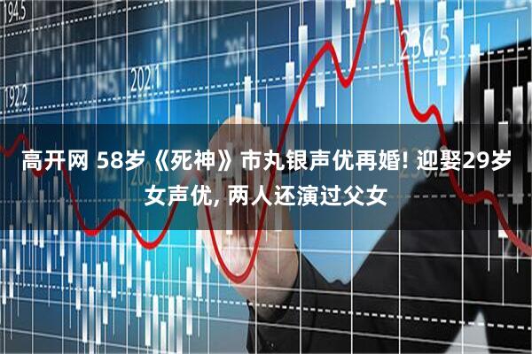 高开网 58岁《死神》市丸银声优再婚! 迎娶29岁女声优, 两人还演过父女